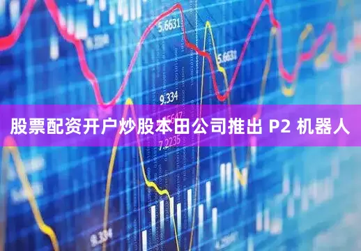 股票配资开户炒股本田公司推出 P2 机器人