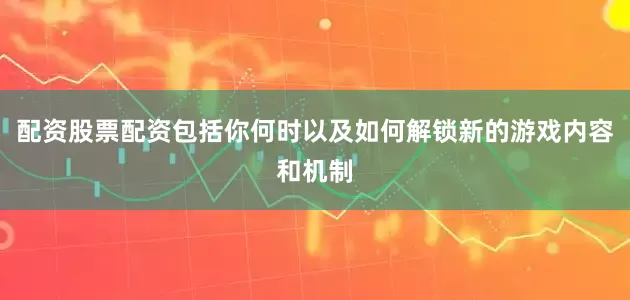 配资股票配资包括你何时以及如何解锁新的游戏内容和机制