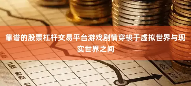靠谱的股票杠杆交易平台游戏剧情穿梭于虚拟世界与现实世界之间