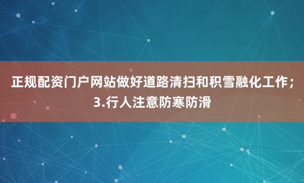 正规配资门户网站做好道路清扫和积雪融化工作；3.行人注意防寒防滑