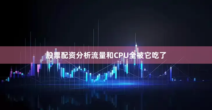 股票配资分析流量和CPU全被它吃了