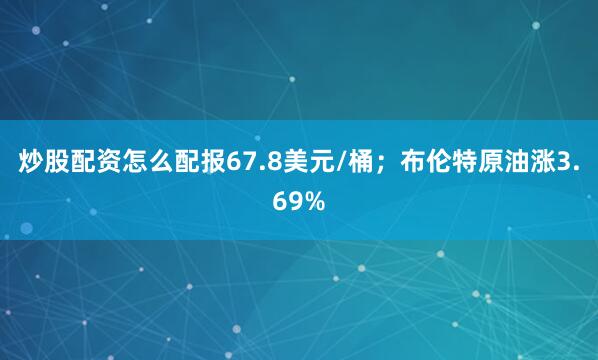 炒股配资怎么配报67.8美元/桶；布伦特原油涨3.69%