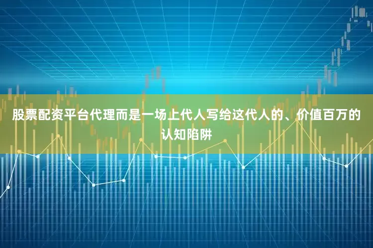 股票配资平台代理而是一场上代人写给这代人的、价值百万的认知陷阱