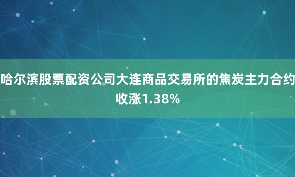 哈尔滨股票配资公司大连商品交易所的焦炭主力合约收涨1.38%