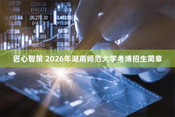 匠心智策 2026年湖南师范大学考博招生简章