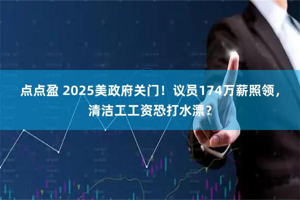 点点盈 2025美政府关门！议员174万薪照领，清洁工工资恐打水漂？