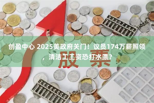 创盈中心 2025美政府关门！议员174万薪照领，清洁工工资恐打水漂？