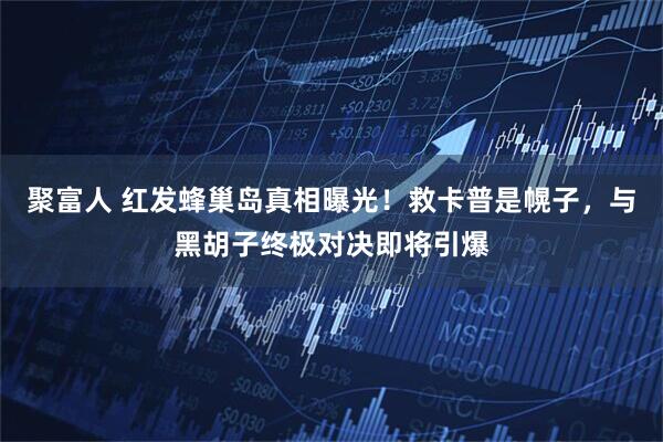 聚富人 红发蜂巢岛真相曝光！救卡普是幌子，与黑胡子终极对决即将引爆