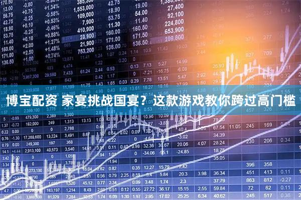 博宝配资 家宴挑战国宴？这款游戏教你跨过高门槛