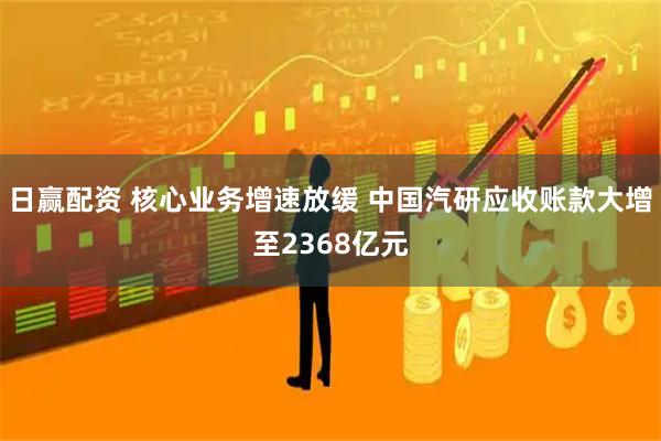 日赢配资 核心业务增速放缓 中国汽研应收账款大增至2368亿元