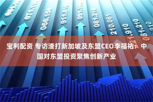 宝利配资 专访渣打新加坡及东盟CEO李福祐：中国对东盟投资聚焦创新产业