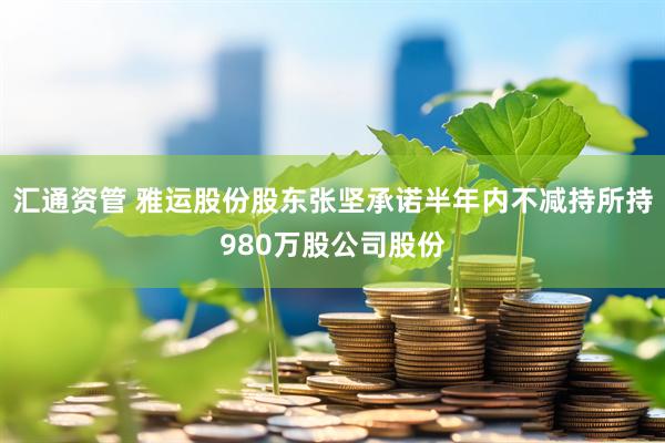 汇通资管 雅运股份股东张坚承诺半年内不减持所持980万股公司股份