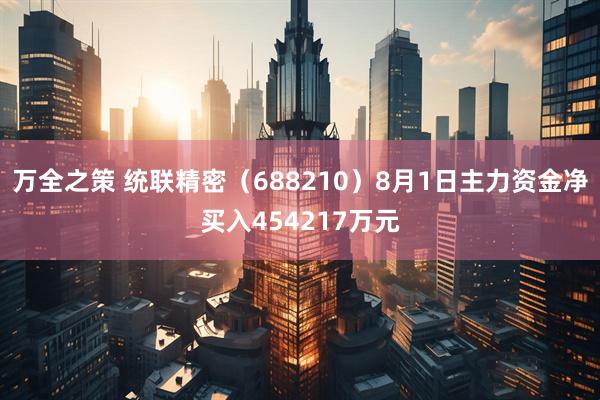 万全之策 统联精密（688210）8月1日主力资金净买入454217万元