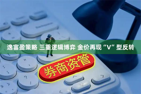 逸富盈策略 三重逻辑博弈 金价再现“V”型反转