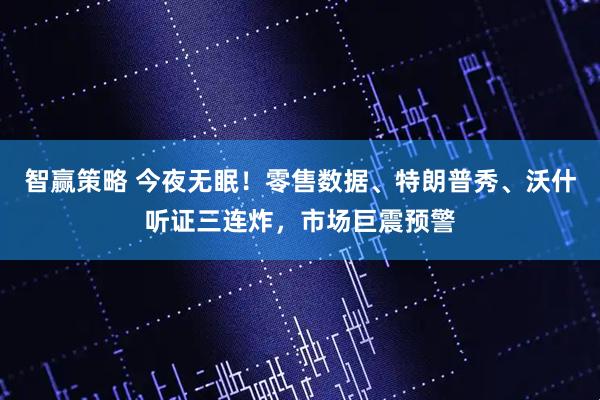 智赢策略 今夜无眠！零售数据、特朗普秀、沃什听证三连炸，市场巨震预警