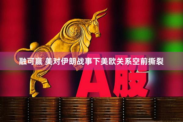 融可赢 美对伊朗战事下美欧关系空前撕裂