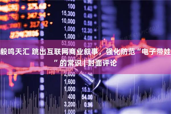 毅鸣天汇 跳出互联网商业叙事，强化防范“电子带娃”的常识 | 封面评论