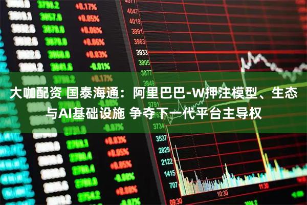 大咖配资 国泰海通：阿里巴巴-W押注模型、生态与AI基础设施 争夺下一代平台主导权