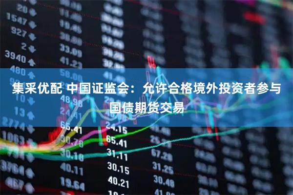 集采优配 中国证监会：允许合格境外投资者参与国债期货交易