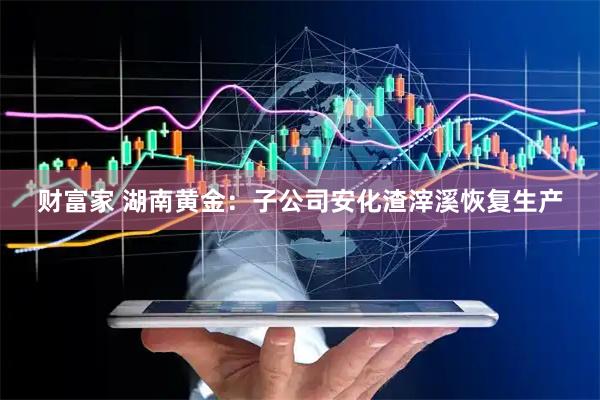 财富家 湖南黄金：子公司安化渣滓溪恢复生产