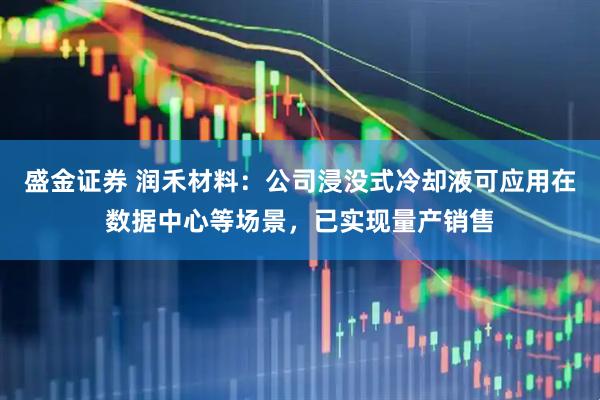 盛金证券 润禾材料：公司浸没式冷却液可应用在数据中心等场景，已实现量产销售