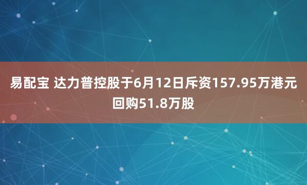 易配宝 达力普控股于6月12日斥资157.95万港元回购51.8万股