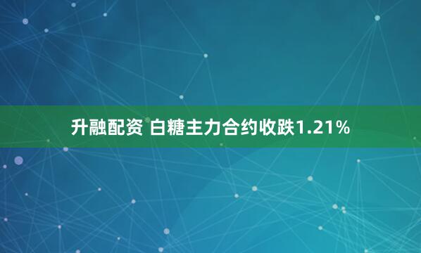 升融配资 白糖主力合约收跌1.21%