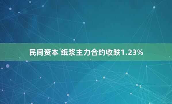 民间资本 纸浆主力合约收跌1.23%
