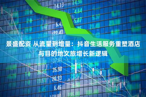 景盛配资 从流量到增量：抖音生活服务重塑酒店与目的地文旅增长新逻辑