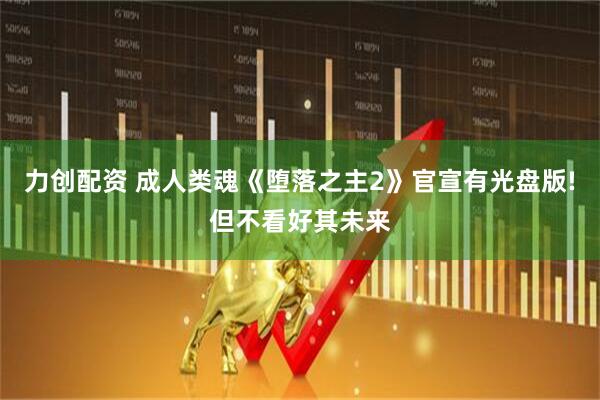 力创配资 成人类魂《堕落之主2》官宣有光盘版!但不看好其未来