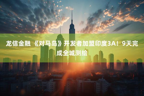 龙信金融 《对马岛》开发者加盟印度3A！9天完成全城测绘