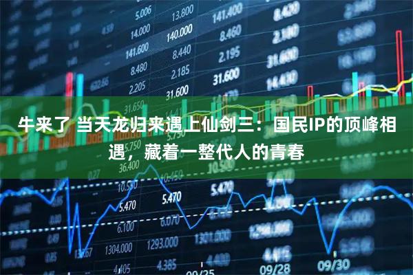 牛来了 当天龙归来遇上仙剑三：国民IP的顶峰相遇，藏着一整代人的青春