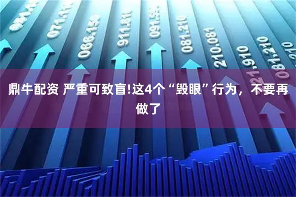 鼎牛配资 严重可致盲!这4个“毁眼”行为，不要再做了