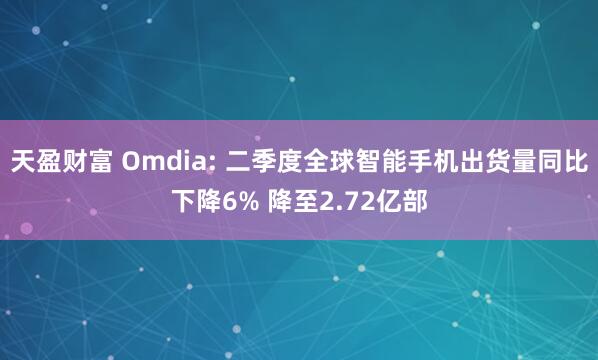 天盈财富 Omdia: 二季度全球智能手机出货量同比下降6% 降至2.72亿部