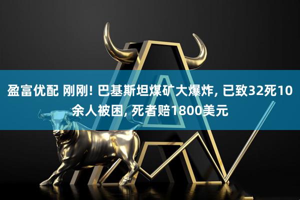 盈富优配 刚刚! 巴基斯坦煤矿大爆炸, 已致32死10余人被困, 死者赔1800美元