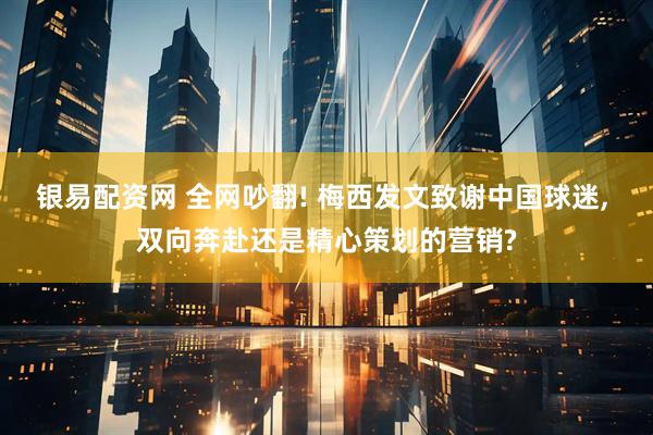银易配资网 全网吵翻! 梅西发文致谢中国球迷, 双向奔赴还是精心策划的营销?