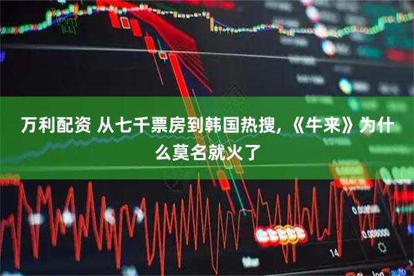万利配资 从七千票房到韩国热搜, 《牛来》为什么莫名就火了