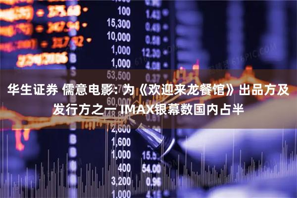 华生证券 儒意电影: 为《欢迎来龙餐馆》出品方及发行方之一 IMAX银幕数国内占半