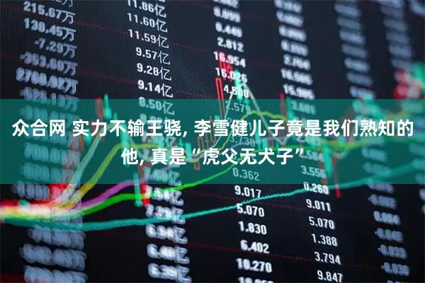 众合网 实力不输王骁, 李雪健儿子竟是我们熟知的他, 真是“虎父无犬子”