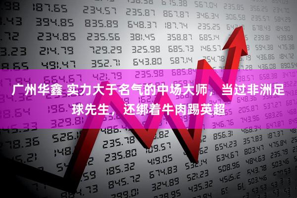 广州华鑫 实力大于名气的中场大师，当过非洲足球先生，还绑着牛肉踢英超