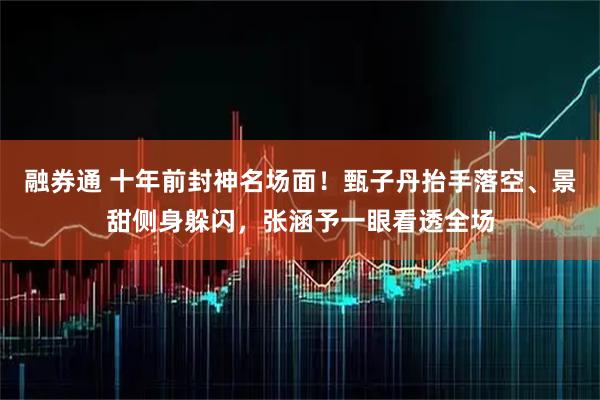 融券通 十年前封神名场面！甄子丹抬手落空、景甜侧身躲闪，张涵予一眼看透全场