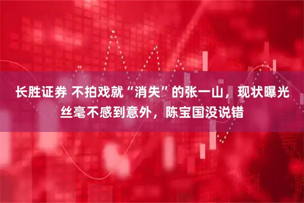 长胜证券 不拍戏就“消失”的张一山，现状曝光丝毫不感到意外，陈宝国没说错