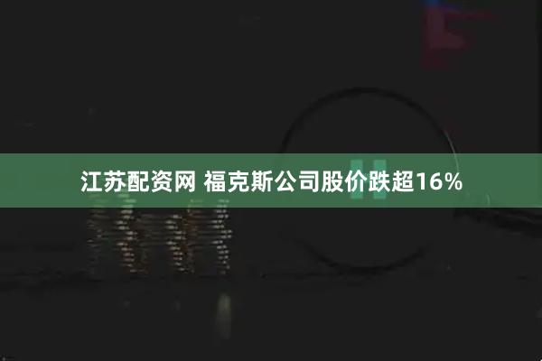 江苏配资网 福克斯公司股价跌超16%